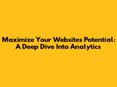 Maximize Your Website's Potential: A Deep Dive Into Analytics
