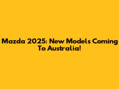 Mazda 2025: New Models Coming To Australia!