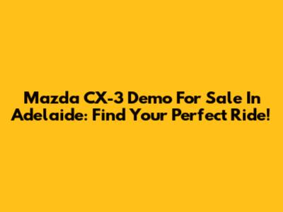 Mazda CX-3 Demo For Sale In Adelaide: Find Your Perfect Ride!
