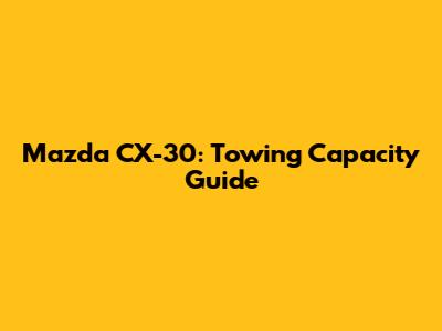 Mazda CX-30: Towing Capacity Guide