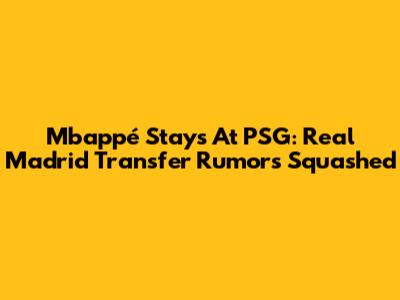 Mbappé Stays At PSG: Real Madrid Transfer Rumors Squashed