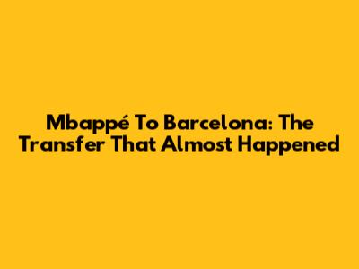 Mbappé To Barcelona: The Transfer That Almost Happened