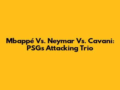 Mbappé Vs. Neymar Vs. Cavani: PSG's Attacking Trio