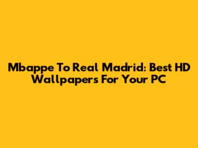 Mbappe To Real Madrid: Best HD Wallpapers For Your PC