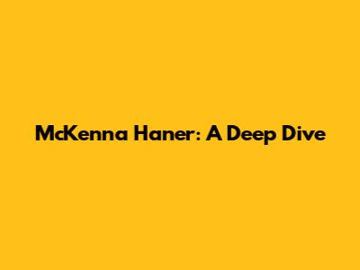 McKenna Haner: A Deep Dive