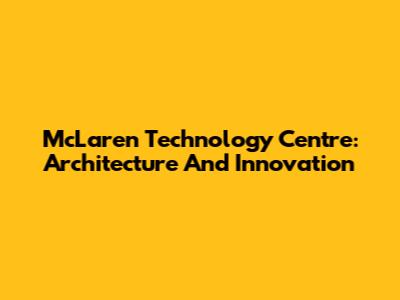 McLaren Technology Centre: Architecture And Innovation