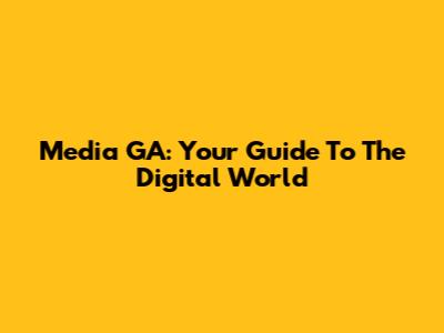 Media GA: Your Guide To The Digital World