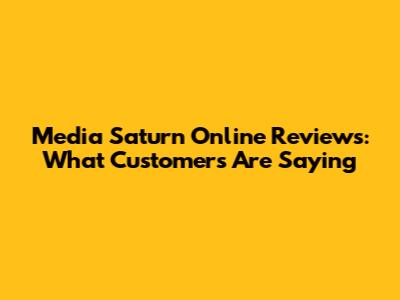 Media Saturn Online Reviews: What Customers Are Saying