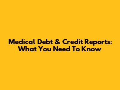Medical Debt & Credit Reports: What You Need To Know