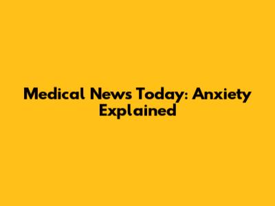 Medical News Today: Anxiety Explained