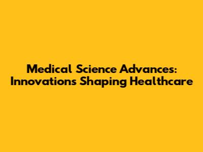 Medical Science Advances: Innovations Shaping Healthcare
