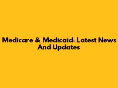 Medicare & Medicaid: Latest News And Updates