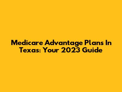 Medicare Advantage Plans In Texas: Your 2023 Guide