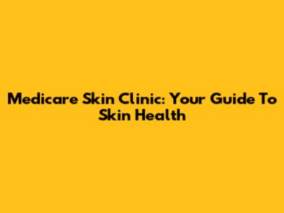 Medicare Skin Clinic: Your Guide To Skin Health