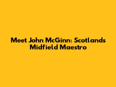 Meet John McGinn: Scotland's Midfield Maestro