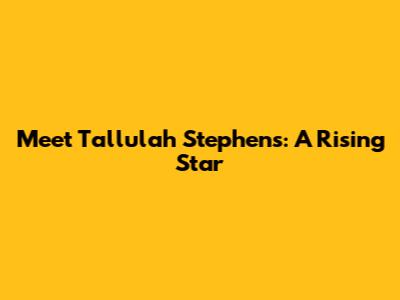 Meet Tallulah Stephens: A Rising Star