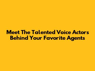 Meet The Talented Voice Actors Behind Your Favorite Agents