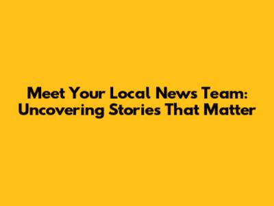 Meet Your Local News Team: Uncovering Stories That Matter