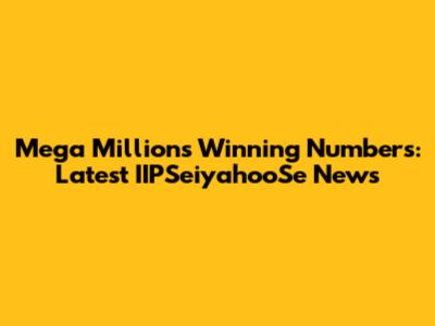 Mega Millions Winning Numbers: Latest IIPSeiyahooSe News