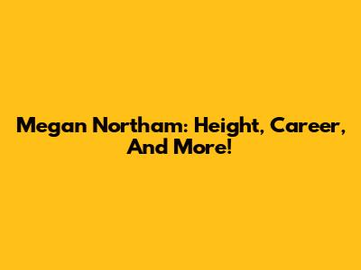 Megan Northam: Height, Career, And More!