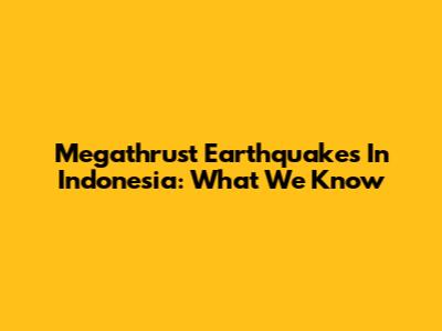 Megathrust Earthquakes In Indonesia: What We Know