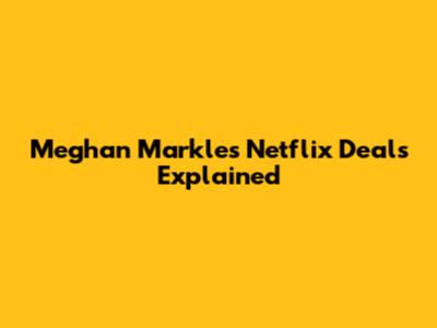 Meghan Markle's Netflix Deals Explained