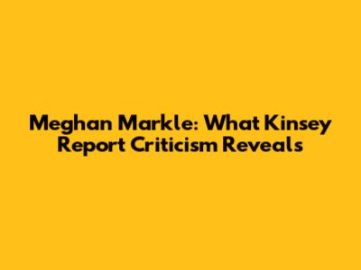 Meghan Markle: What Kinsey Report Criticism Reveals