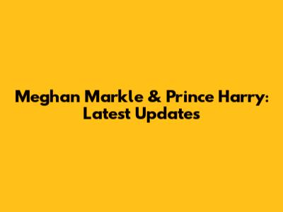 Meghan Markle & Prince Harry: Latest Updates