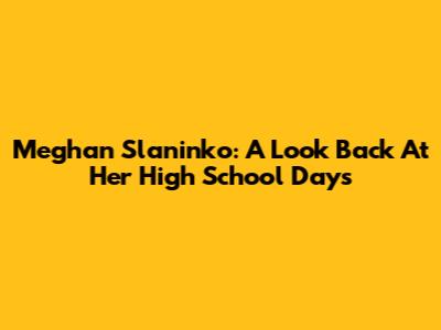 Meghan Slaninko: A Look Back At Her High School Days
