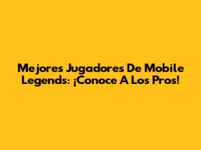 Mejores Jugadores De Mobile Legends: ¡Conoce A Los Pros!