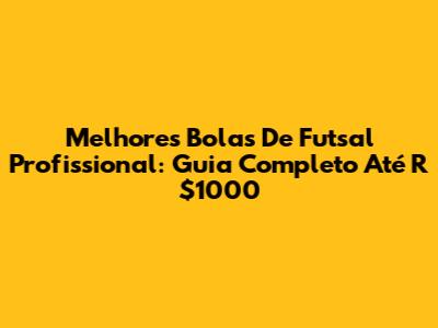 Melhores Bolas De Futsal Profissional: Guia Completo Até R$1000