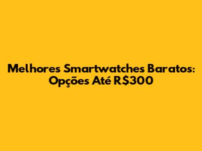 Melhores Smartwatches Baratos: Opções Até R$300