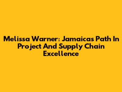 Melissa Warner: Jamaica's Path In Project And Supply Chain Excellence