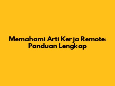 Memahami Arti Kerja Remote: Panduan Lengkap