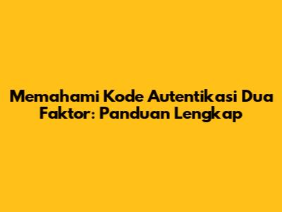 Memahami Kode Autentikasi Dua Faktor: Panduan Lengkap