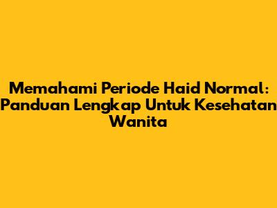 Memahami Periode Haid Normal: Panduan Lengkap Untuk Kesehatan Wanita