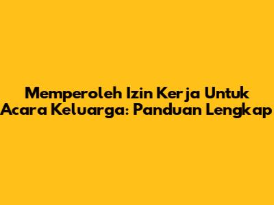 Memperoleh Izin Kerja Untuk Acara Keluarga: Panduan Lengkap