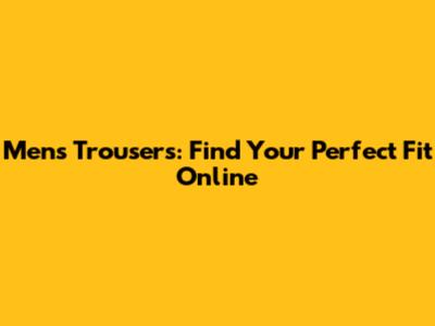Men's Trousers: Find Your Perfect Fit Online