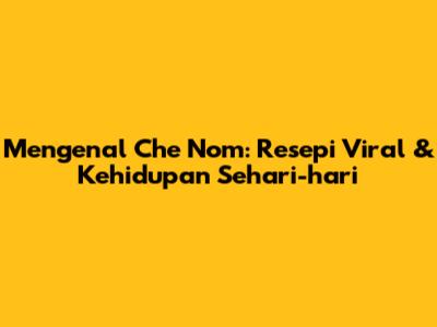 Mengenal Che Nom: Resepi Viral & Kehidupan Sehari-hari