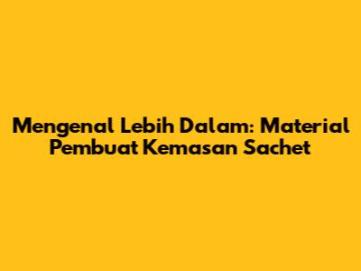 Mengenal Lebih Dalam: Material Pembuat Kemasan Sachet
