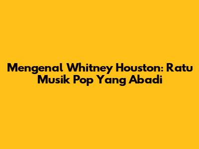 Mengenal Whitney Houston: Ratu Musik Pop Yang Abadi