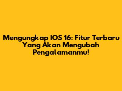 Mengungkap IOS 16: Fitur Terbaru Yang Akan Mengubah Pengalamanmu!