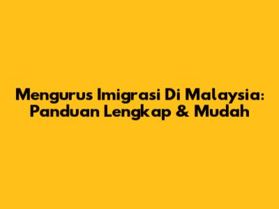 Mengurus Imigrasi Di Malaysia: Panduan Lengkap & Mudah