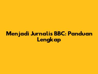 Menjadi Jurnalis BBC: Panduan Lengkap