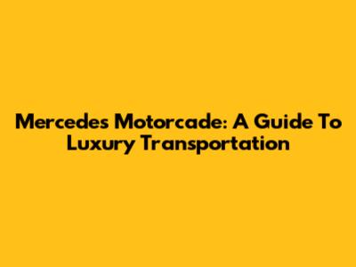 Mercedes Motorcade: A Guide To Luxury Transportation