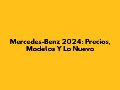 Mercedes-Benz 2024: Precios, Modelos Y Lo Nuevo