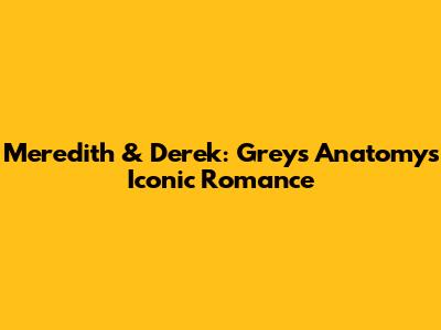 Meredith & Derek: Grey's Anatomy's Iconic Romance