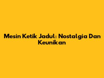 Mesin Ketik Jadul: Nostalgia Dan Keunikan