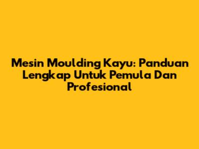 Mesin Moulding Kayu: Panduan Lengkap Untuk Pemula Dan Profesional