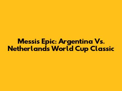Messi's Epic: Argentina Vs. Netherlands World Cup Classic